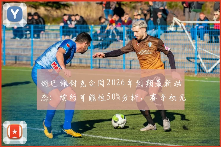姆巴佩耐克合同2026年到期最新动态：续约可能性50%分析，赛季初无赞助风险及顶级球员商业案例解读