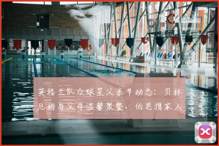 英格兰队众球星父亲节动态:贝林厄姆与父母温馨聚餐,伯恩携家人观看演出引关注(2026版)