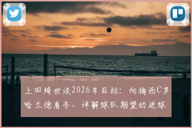 上田绮世谈2026年目标：向梅西C罗哈兰德看齐，详解球队期望的进球方式与自身训练计划