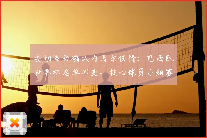安切洛蒂确认内马尔伤情：巴西队世界杯名单不变，核心球员小组赛回归在望