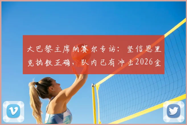 大巴黎主席纳赛尔专访：坚信恩里克执教正确，队内已有冲击2026金球奖的顶级球员