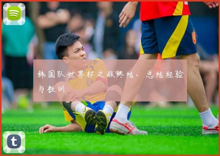 韩国队世界杯之旅终结，总结经验与教训