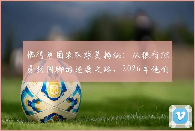 佛得角国家队球员揭秘：从银行职员到国脚的逆袭之路，2026年他们如何创造足球奇迹？