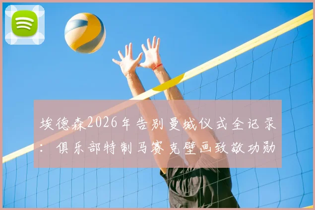 埃德森2026年告别曼城仪式全记录：俱乐部特制马赛克壁画致敬功勋，附其曼城生涯关键数据与未来去向分析