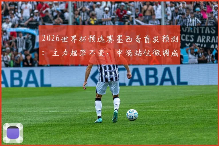 2026世界杯预选赛墨西哥首发预测：主力框架不变，中场站位微调成焦点，附阵容深度解析