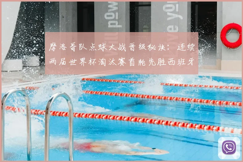 摩洛哥队点球大战晋级秘诀:连续两届世界杯淘汰赛首轮先胜西班牙再克荷兰,2026世预赛备战启示
