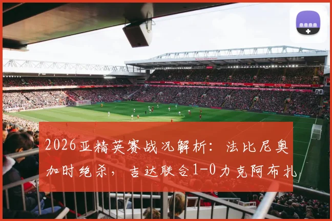 2026亚精英赛战况解析：法比尼奥加时绝杀，吉达联合1-0力克阿布扎比晋级