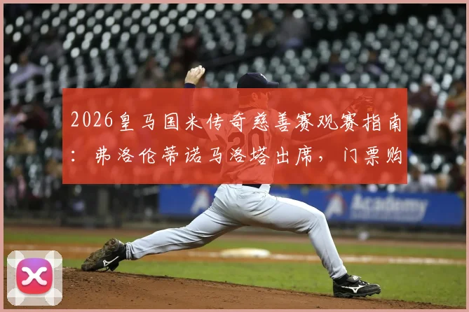 2026皇马国米传奇慈善赛观赛指南：弗洛伦蒂诺马洛塔出席，门票购买与直播渠道详解