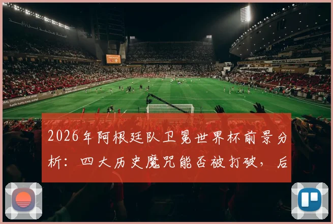 2026年阿根廷队卫冕世界杯前景分析：四大历史魔咒能否被打破，后梅西时代实力如何评估