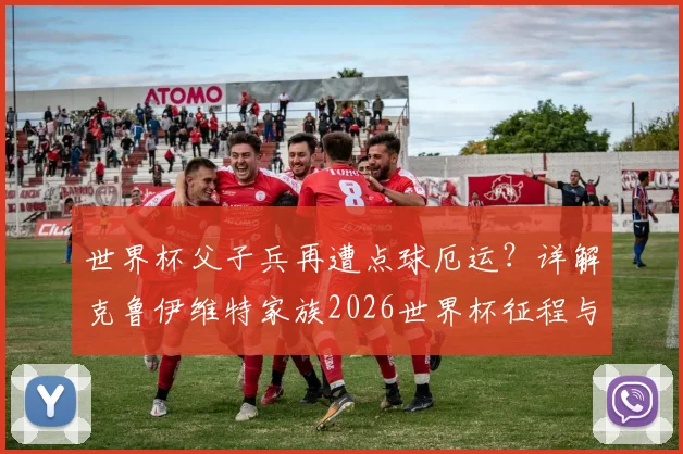 世界杯父子兵再遭点球厄运？详解克鲁伊维特家族2026世界杯征程与历史战绩对比