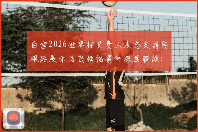 白宫2026世界杯负责人表态支持阿根廷展示马岛横幅事件深度解读：争议背后的大国博弈与体育政治边界