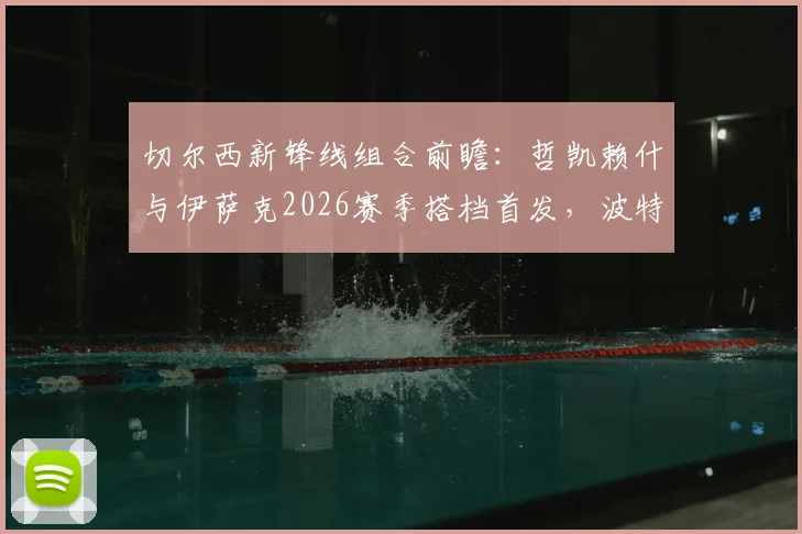 切尔西新锋线组合前瞻：哲凯赖什与伊萨克2026赛季搭档首发，波特如何催化两人默契度