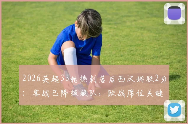 2026英超33轮热刺落后西汉姆联2分：客战已降级狼队，欧战席位关键一战分析与预测
