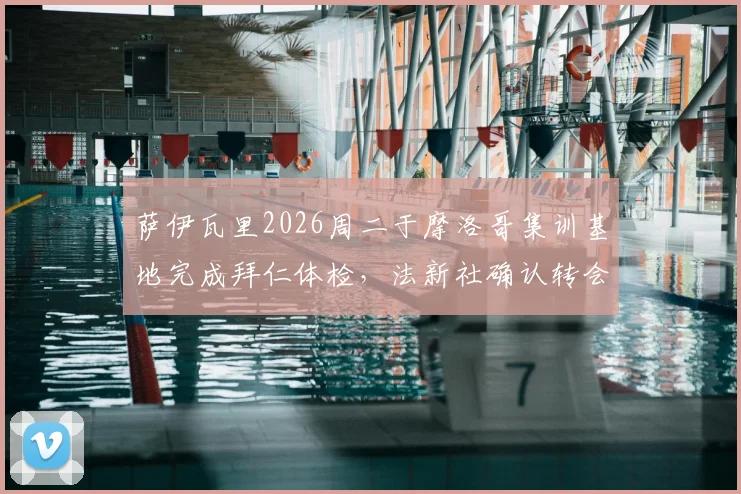 萨伊瓦里2026周二于摩洛哥集训基地完成拜仁体检,法新社确认转会关键一步,解析摩洛哥国脚加盟德甲巨头最新动态