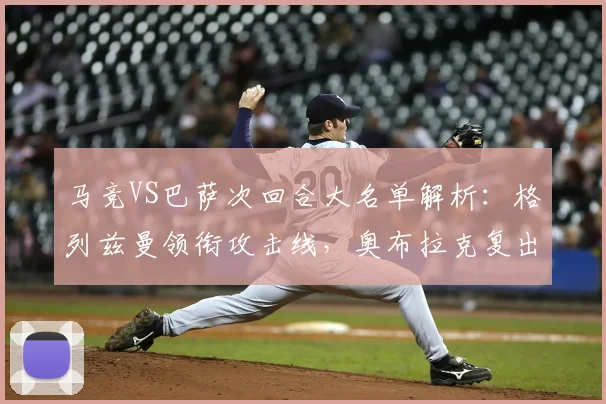 马竞VS巴萨次回合大名单解析:格列兹曼领衔攻击线,奥布拉克复出