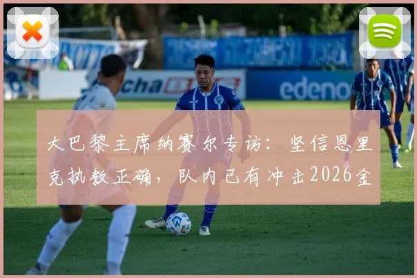 大巴黎主席纳赛尔专访：坚信恩里克执教正确，队内已有冲击2026金球奖的顶级球员