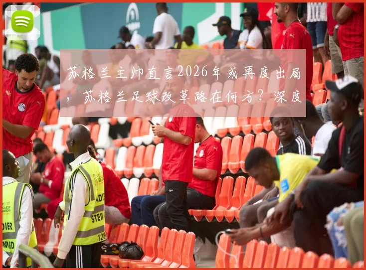 苏格兰主帅直言2026年或再度出局，苏格兰足球改革路在何方？深度剖析现状与未来