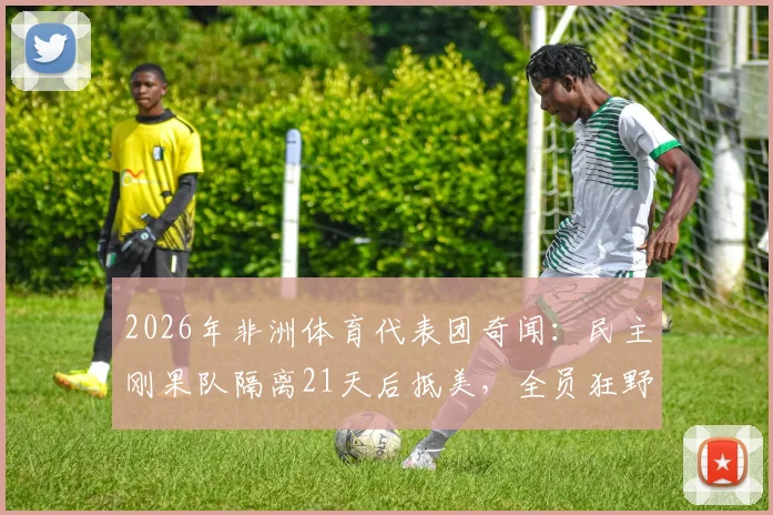 2026年非洲体育代表团奇闻:民主刚果队隔离21天后抵美,全员狂野豹纹服饰引热议