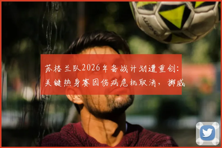 苏格兰队2026年备战计划遭重创：关键热身赛因伤病危机取消，挪威闭门训练计划全解析