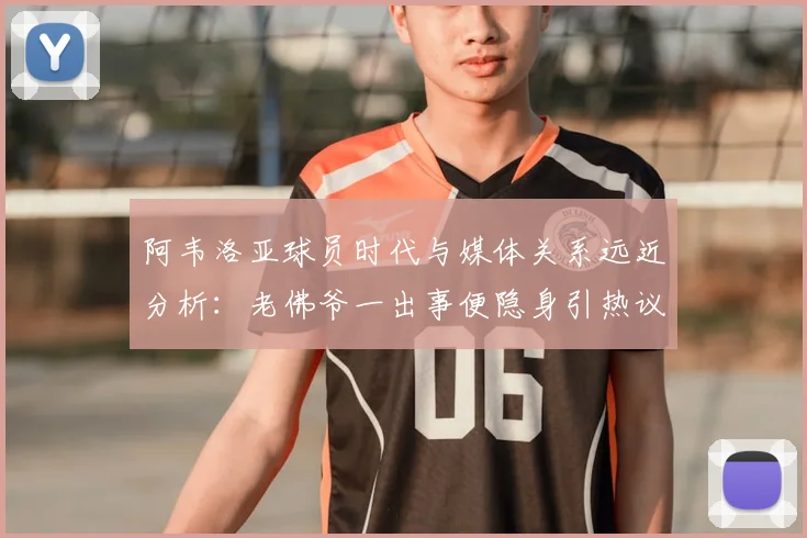 阿韦洛亚球员时代与媒体关系远近分析：老佛爷一出事便隐身引热议