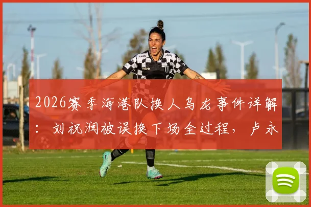 2026赛季海港队换人乌龙事件详解：刘祝润被误换下场全过程，卢永涛留场原因及沟通失误分析
