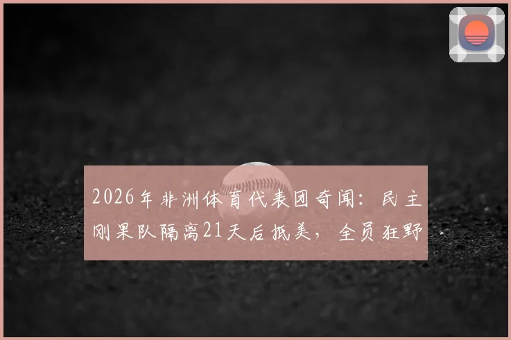2026年非洲体育代表团奇闻：民主刚果队隔离21天后抵美，全员狂野豹纹服饰引热议