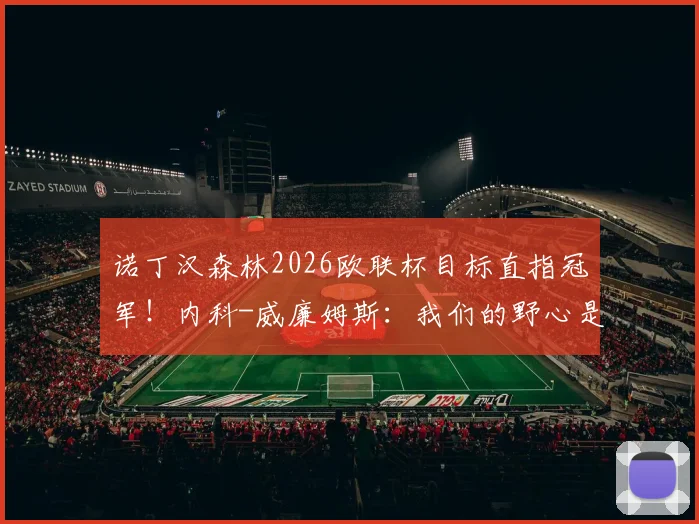 诺丁汉森林2026欧联杯目标直指冠军！内科-威廉姆斯：我们的野心是书写新历史