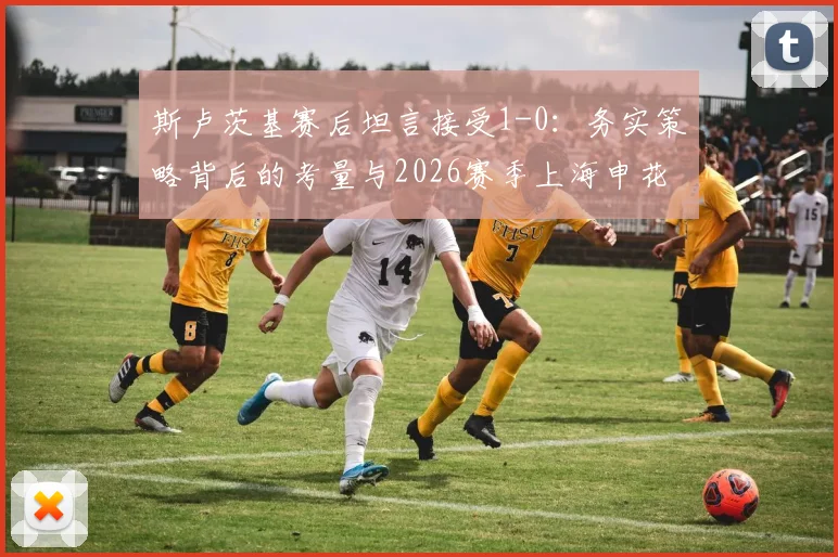 斯卢茨基赛后坦言接受1-0:务实策略背后的考量与2026赛季上海申花前景展望