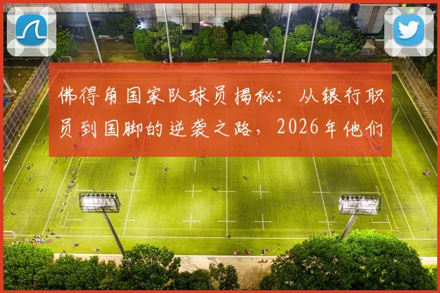 佛得角国家队球员揭秘：从银行职员到国脚的逆袭之路，2026年他们如何创造足球奇迹？